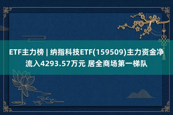 ETF主力榜 | 纳指科技ETF(159509)主力资金净流入4293.57万元 居全商场第一梯队