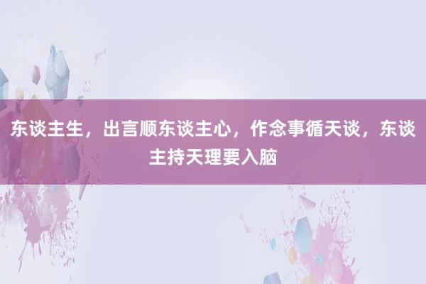 东谈主生，出言顺东谈主心，作念事循天谈，东谈主持天理要入脑