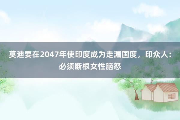 莫迪要在2047年使印度成为走漏国度，印众人：必须断根女性脑怒