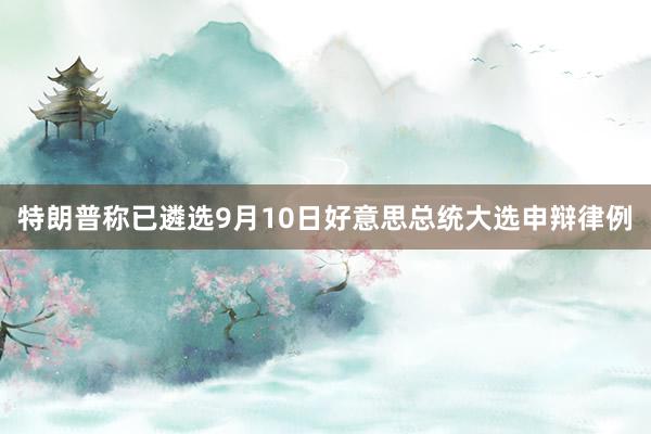 特朗普称已遴选9月10日好意思总统大选申辩律例