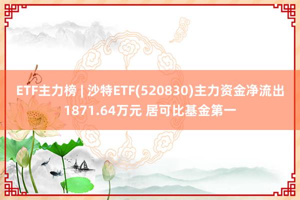 ETF主力榜 | 沙特ETF(520830)主力资金净流出1871.64万元 居可比基金第一