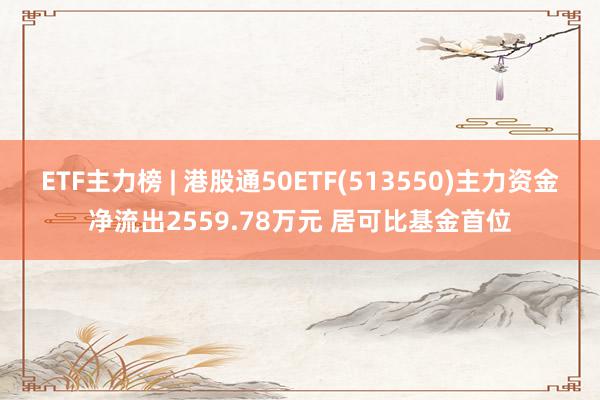 ETF主力榜 | 港股通50ETF(513550)主力资金净流出2559.78万元 居可比基金首位