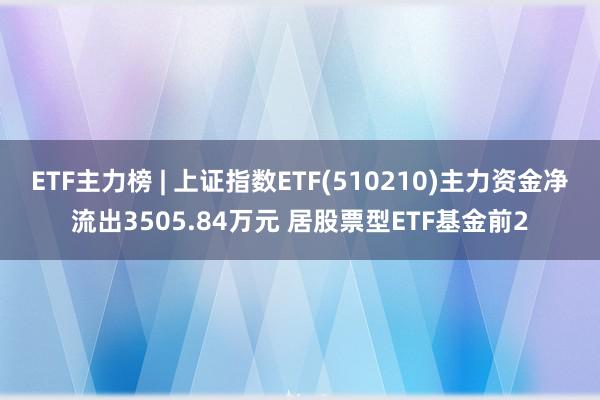 ETF主力榜 | 上证指数ETF(510210)主力资金净流出3505.84万元 居股票型ETF基金前2