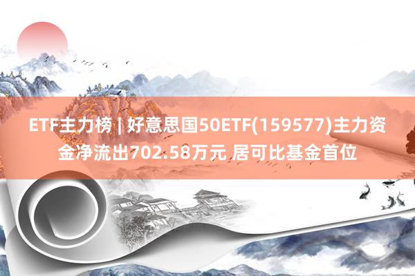 ETF主力榜 | 好意思国50ETF(159577)主力资金净流出702.58万元 居可比基金首位