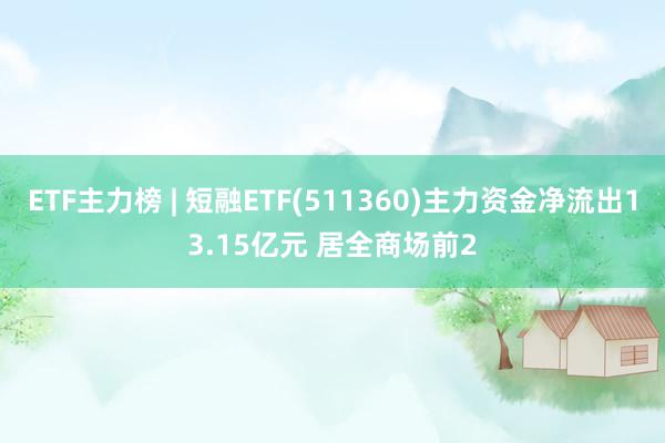 ETF主力榜 | 短融ETF(511360)主力资金净流出13.15亿元 居全商场前2