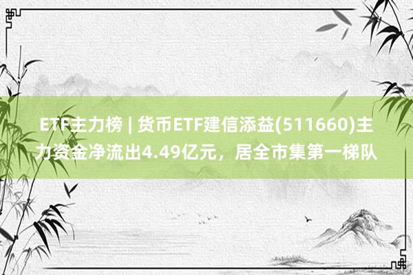 ETF主力榜 | 货币ETF建信添益(511660)主力资金净流出4.49亿元，居全市集第一梯队