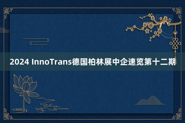 2024 InnoTrans德国柏林展中企速览第十二期