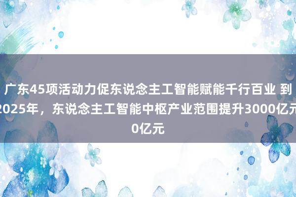 广东45项活动力促东说念主工智能赋能千行百业 到2025年，东说念主工智能中枢产业范围提升3000亿元