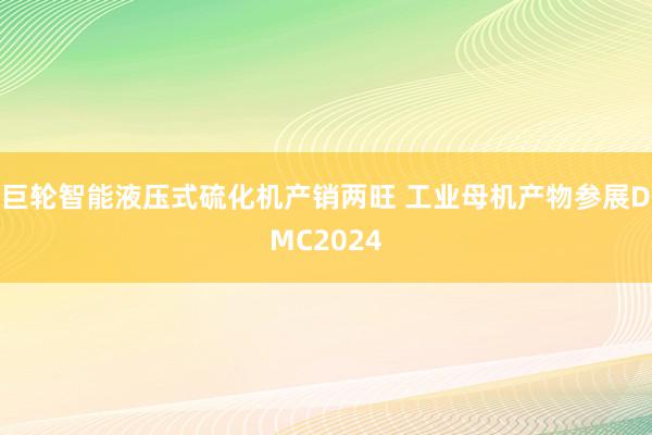 巨轮智能液压式硫化机产销两旺 工业母机产物参展DMC2024