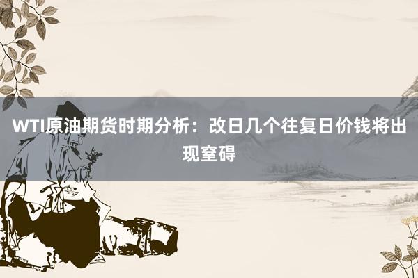 WTI原油期货时期分析：改日几个往复日价钱将出现窒碍