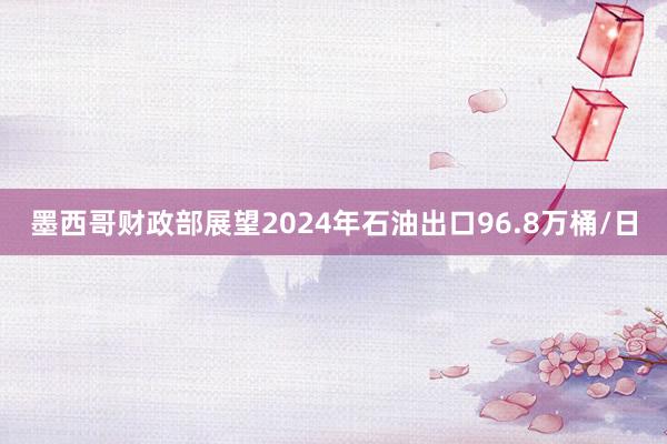 墨西哥财政部展望2024年石油出口96.8万桶/日