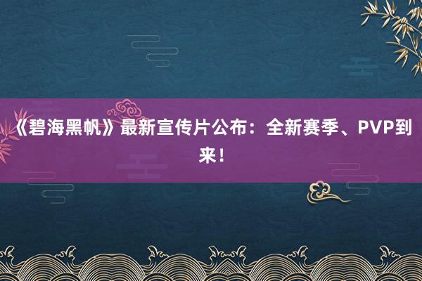 《碧海黑帆》最新宣传片公布：全新赛季、PVP到来！