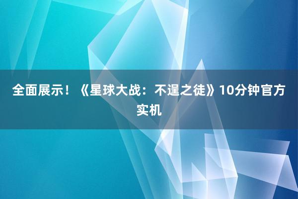 全面展示！《星球大战：不逞之徒》10分钟官方实机