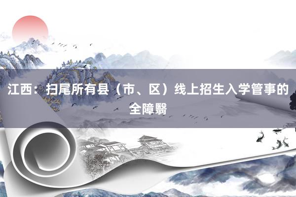 江西：扫尾所有县（市、区）线上招生入学管事的全障翳