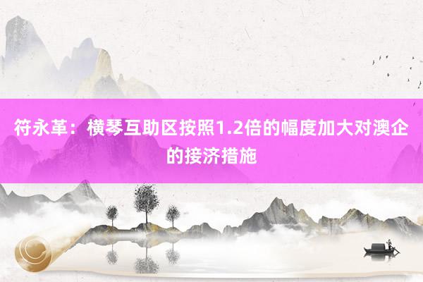 符永革：横琴互助区按照1.2倍的幅度加大对澳企的接济措施