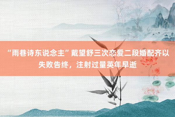 “雨巷诗东说念主”戴望舒三次恋爱二段婚配齐以失败告终，注射过量英年早逝