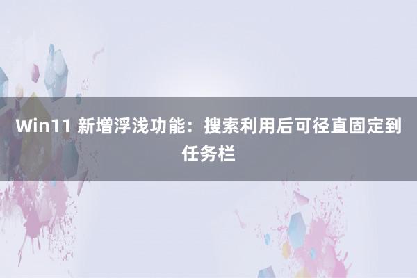 Win11 新增浮浅功能：搜索利用后可径直固定到任务栏