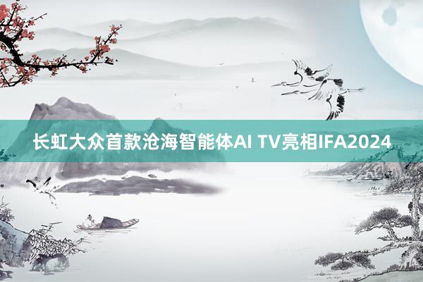 长虹大众首款沧海智能体AI TV亮相IFA2024