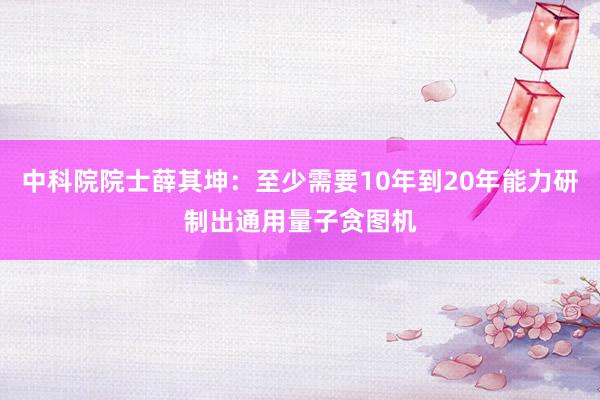 中科院院士薛其坤：至少需要10年到20年能力研制出通用量子贪图机