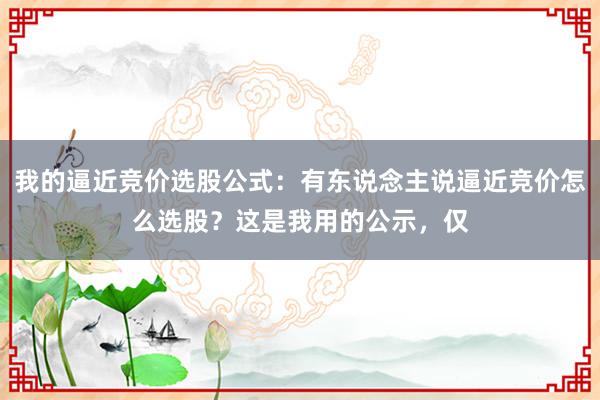 我的逼近竞价选股公式：有东说念主说逼近竞价怎么选股？这是我用的公示，仅