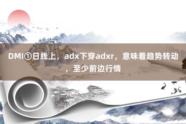 DMI①日线上，adx下穿adxr，意味着趋势转动，至少前边行情