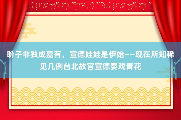 盼子非独成嘉有，宣德娃娃是伊始——现在所知稀见几例台北故宫宣德婴戏青花