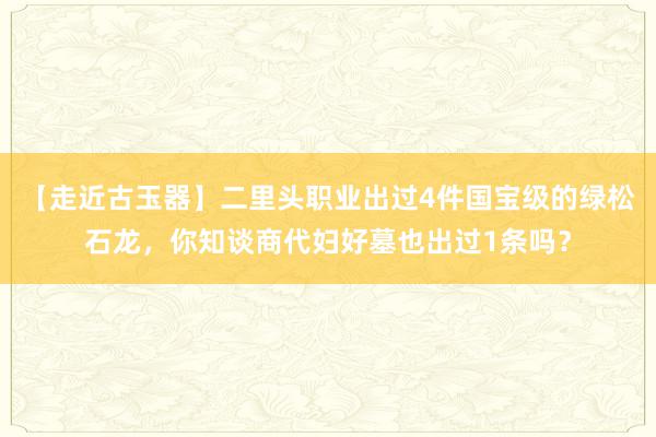 【走近古玉器】二里头职业出过4件国宝级的绿松石龙，你知谈商代妇好墓也出过1条吗？