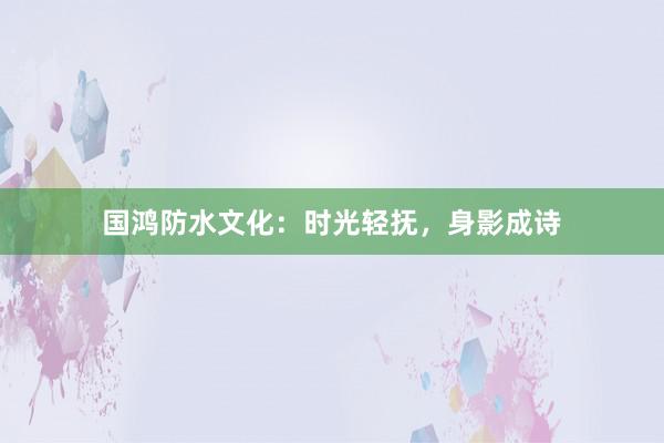 国鸿防水文化：时光轻抚，身影成诗