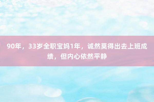 90年，33岁全职宝妈1年，诚然莫得出去上班成绩，但内心依然平静