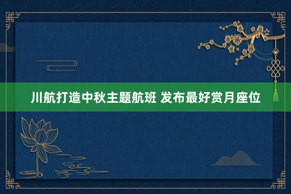 川航打造中秋主题航班 发布最好赏月座位