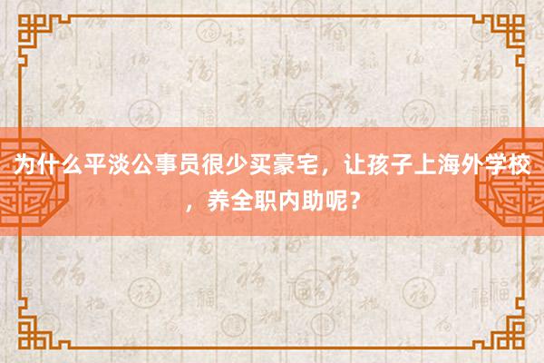 为什么平淡公事员很少买豪宅，让孩子上海外学校，养全职内助呢？